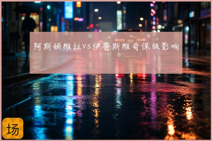 阿斯顿维拉vs伊普斯维奇保级影响