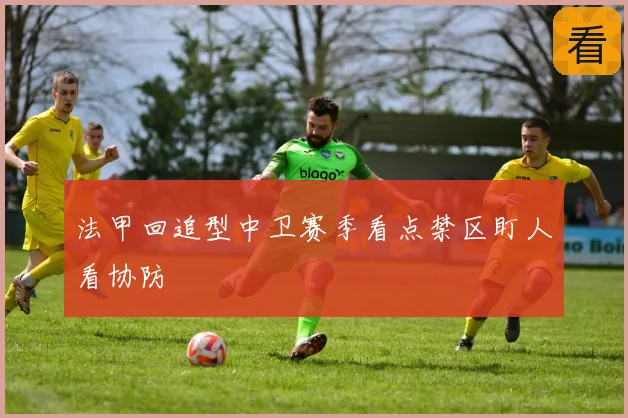 法甲回追型中卫赛季看点禁区盯人看协防