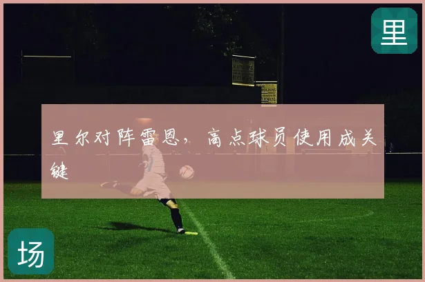 里尔对阵雷恩，高点球员使用成关键