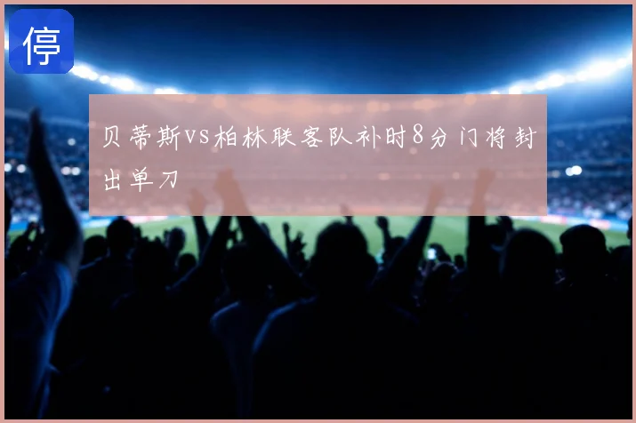 贝蒂斯vs柏林联客队补时8分门将封出单刀