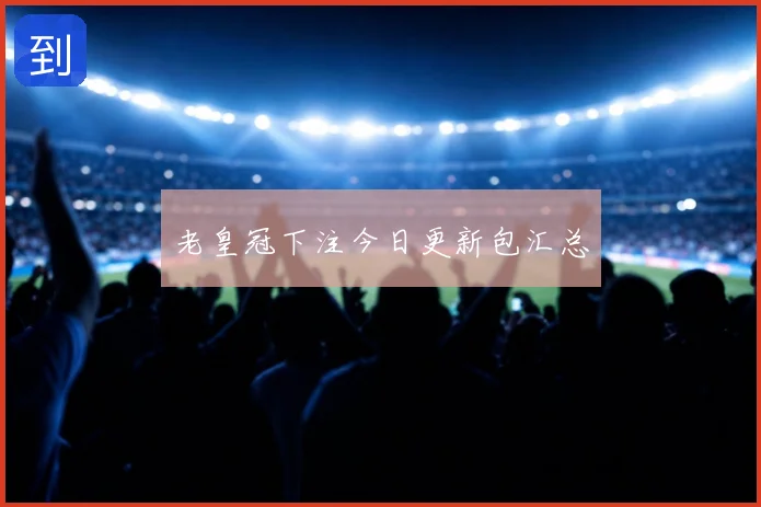 老皇冠下注今日更新包汇总